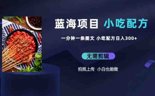蓝海项目一分钟一条图文作品-日入300+小吃配方项目(附 684G小吃配方)(“蓝海项目”一分钟一条图文作品,日入300+的小吃配方创业方案)