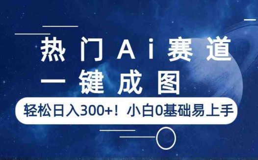 热门Ai赛道,一键成图,轻松日入300+!小白0基础易上手(AI真人动漫图片销售项目简单操作,轻松日入300+)
