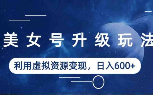美女号升级玩法，利用虚拟资源变现，日入600+（教程+素材）(抖音、快手美女号升级玩法轻松解决封号问题，实现日入600+)