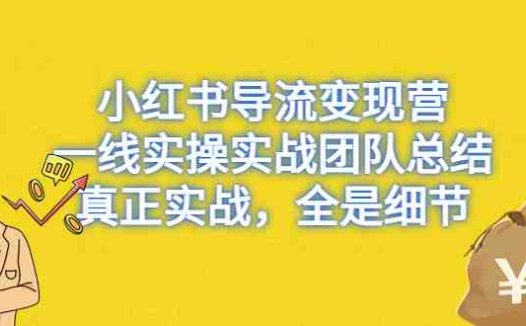 小红书导流变现营，一线实操实战团队总结，真正实战，全是细节(小红书导流变现营实战总结揭秘行业内幕与高效变现技巧)