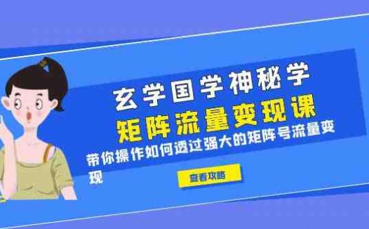玄学国学神秘学矩阵·流量变现课打造强大的矩阵号，实现流量变现”)