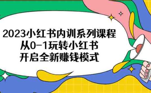 2023小红书内训系列课程，从0-1玩转小红书，开启全新赚钱模式(2023小红书内训系列课程从0-1玩转小红书，开启全新赚钱模式)