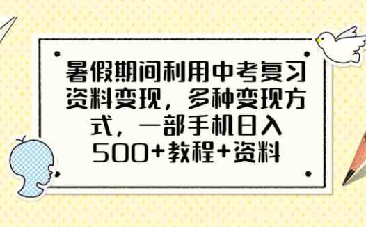 暑假期间利用中考复习资料变现，多种变现方式，一部手机日入500+教程+资料(暑假期间如何利用中考复习资料轻松日入500+)