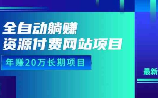 全自动躺赚资源付费网站项目：年赚20万长期项目（详细教程+源码）23年更新