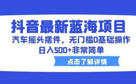 抖音最新蓝海项目，汽车摇头摆件，无门槛0基础操作，日入500+非常简单(抖音汽车摇头摆件无门槛日入500+的蓝海商机)