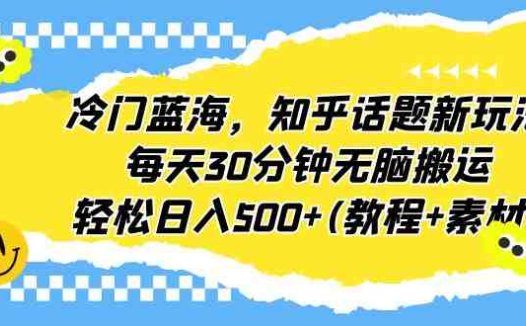 冷门蓝海，知乎话题新玩法，每天30分钟无脑搬运，轻松日入500+(教程+素材)(《冷门蓝海，知乎话题新玩法，每天30分钟无脑搬运，轻松日入500+》简单操作，高收益项目)