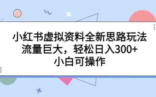 小红书虚拟资料全新思路玩法，流量巨大，轻松日入300+，小白可操作(探索小红书虚拟资料全新玩法，轻松实现日入300+)