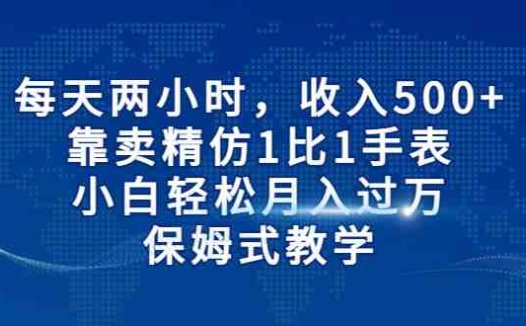 每天两小时，收入500+，靠卖精仿1比1手表，小白轻松月入过万！保姆式教学(“精仿手表销售小白也能轻松月入过万的保姆式教学”)
