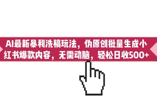 AI最新暴利洗稿玩法，伪原创批量生成小红书爆款内容，无需动脑，日收500+(利用AI技术实现小红书爆款笔记的高效生成与批量操作)