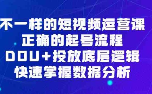 不一样的短视频 运营课，正确的起号流程，DOU+投放底层逻辑，快速掌握数…(全面解析短视频运营技巧，提升DOU+投放效果)