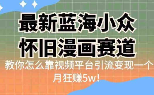 最新蓝海小众怀旧漫画赛道 高转化一单29.9 靠视频平台引流变现一个月狂赚5w(探索怀旧蓝海赛道，实现月入5w+的精准变现策略)