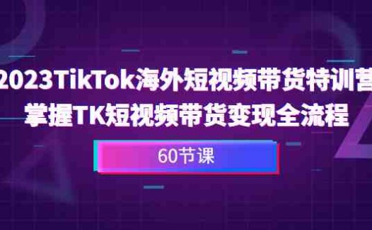 2023-TikTok海外短视频带货特训营，掌握TK短视频带货变现全流程（60节课）(全面掌握TikTok短视频带货与小店运营全攻略)