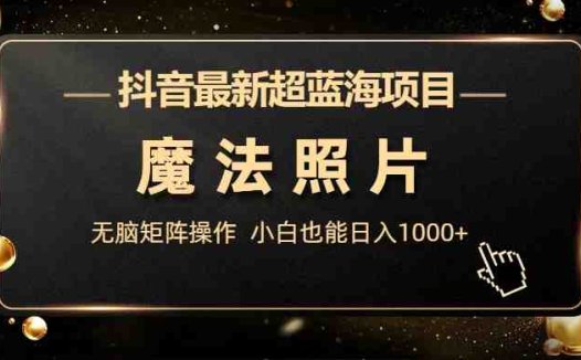 抖音最新超蓝海项目,魔法照片,无脑矩阵操作,小白也能日入1000+