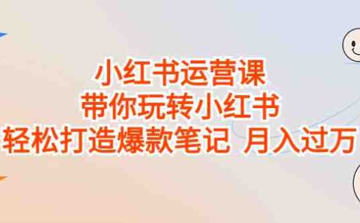 小红书运营课，带你玩转小红书，轻松打造爆款笔记  月入过万(全面掌握小红书运营技巧，打造爆款笔记，实现月入过万)