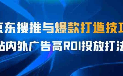 某收费培训56期7月课，京东搜推与爆款打造技巧，站内外广告高ROI投放打法(深入解析京东搜推与爆款打造技巧及广告高ROI投放策略)