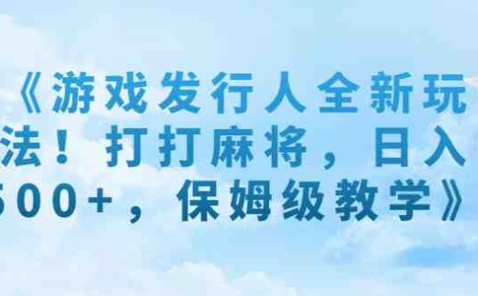 《游戏发行人全新玩法！打打麻将，日入500+，保姆级教学》(《游戏发行人全新玩法！打打麻将，日入500+，保姆级教学》详解)