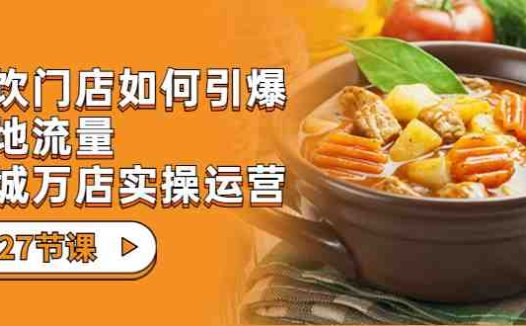 餐饮门店-如何引爆本地流量,千城万店实操运营(27节视频课)(全面解析餐饮门店运营策略,助你引爆本地流量)