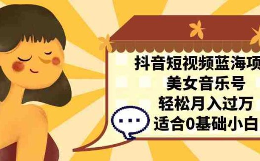 抖音短视频蓝海项目，美女音乐号，轻松月入过万，适合0基础小白(抖音短视频蓝海项目美女音乐号，轻松月入过万，适合0基础小白)