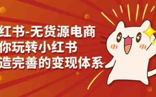 小红书-无货源电商，带你玩转小红书，打造完善的变现体系(“全面解析小红书无货源电商从店铺开通到内容制作”)