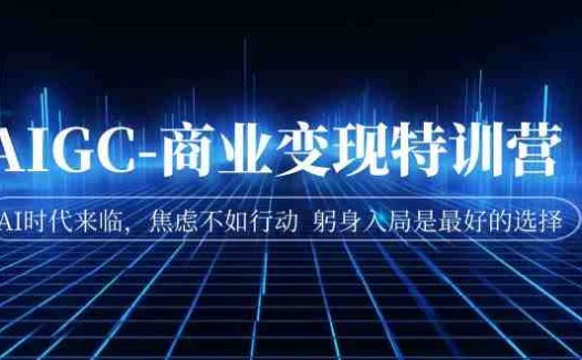 AIGC-商业变现特训营 AI时代来临,焦虑不如行动 躬身入局是最好的选择(AI时代来临,掌握这些技能,你也能成为AI破局者!)