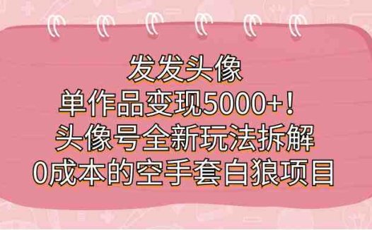 发发头像，单作品变现5000+！头像号全新玩法拆解，0成本的空手套白狼项目(零基础也能操作的互联网项目——头像号全新玩法详解)
