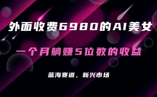 外面收费6980的AI美女项目!每月躺赚5位数收益(教程+素材+工具)