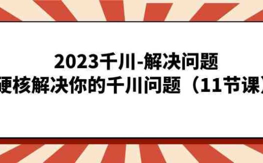 2023千川-解决问题,硬核解决你的千川问题(11节课)(全面掌握千川运营策略,提升业绩的关键课程)