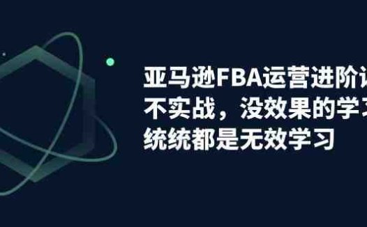 亚马逊-FBA运营进阶课,不实战,没效果的学习,统统都是无效学习(亚马逊FBA运营进阶课实战导向,助你掌握运营核心技能)
