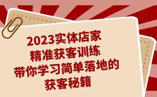 2023实体店家精准获客训练，带你学习简单落地的获客秘籍（27节课）(2023实体店家精准获客训练——带你掌握简单有效的获客方法)