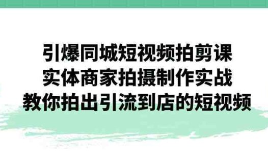 引爆同城-短视频拍剪课：实体商家拍摄制作实战，教你拍出引流到店的短视频(实体商家短视频拍摄制作全攻略)