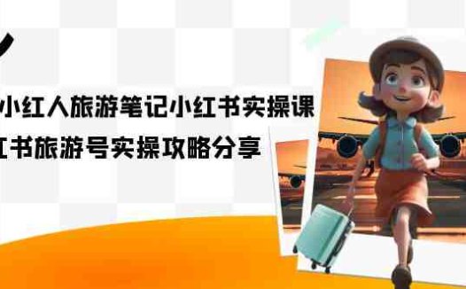 旅游小红人-旅游笔记小红书实操课,小红书旅游号实操攻略分享(8节课)(掌握小红书旅游号运营全攻略)