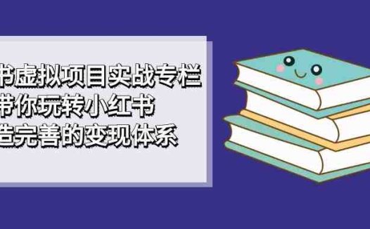 小红书虚拟项目实战专栏，带你玩转小红书，打造完善的变现体系(掌握小红书虚拟项目实战技巧，打造个人品牌与商业变现)