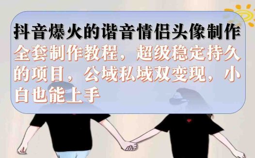 抖音爆火的谐音情侣头像制作全套制作教程，超级稳定持久，公域私域双变现(抖音爆火的谐音情侣头像制作全套教程公域私域双变现)