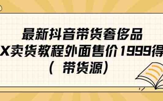 最新抖音奢侈品转微信卖货教程外面售价1999的课程（带货源）(“最新抖音奢侈品转微信卖货教程利用国外奢侈品和美女开箱吸引流量，无需支付抖音佣金”)