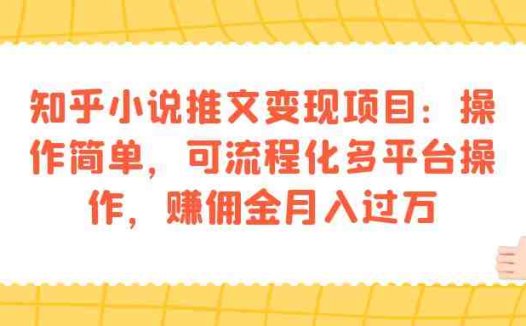 知乎小说推文变现项目：操作简单，可流程化多平台操作，赚佣金月入过万(掌握知乎小说推文变现项目，轻松实现月入过万)
