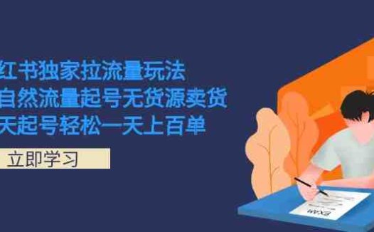 小红书独家拉流量玩法，纯自然流量起号无货源卖货 三天起号轻松一天上百单(小红书独家拉流量玩法解析纯自然流量起号无货源卖货)