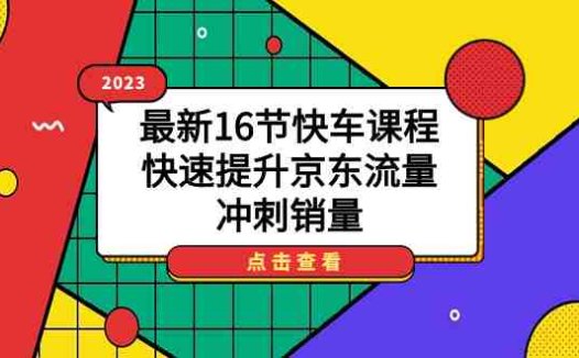 2023最新16节快车课程,快速提升京东流量,冲刺销量(全面掌握京东快车运营技巧,助力商家提升销量)