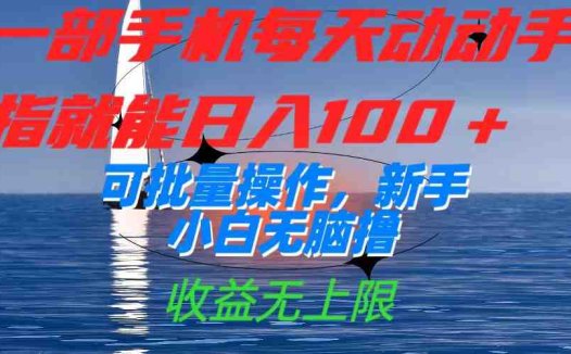 一部手机每天动动手指就能日入100+可批量操作,新手小白无脑撸,收益无上限(一部手机,日入100+,批量操作收益无上限)