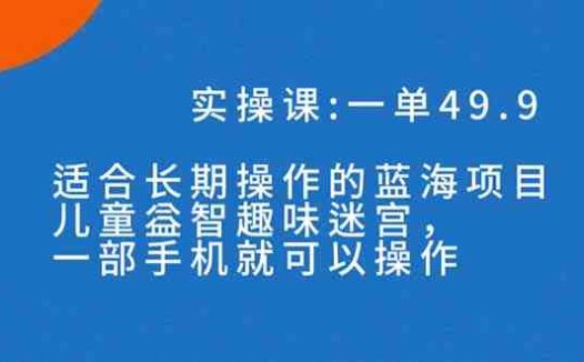 一单49.9长期蓝海项目,儿童益智趣味迷宫,一部手机月入3000+(附素材)(“探索儿童益智趣味迷宫项目一部手机,月入3000+的秘诀”)