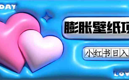 小红书膨胀壁纸项目玩法，女生最爱的壁纸，0门槛新手也可操作日入300+(小红书上热门的膨胀壁纸项目简单易学，新手也可日入300+)