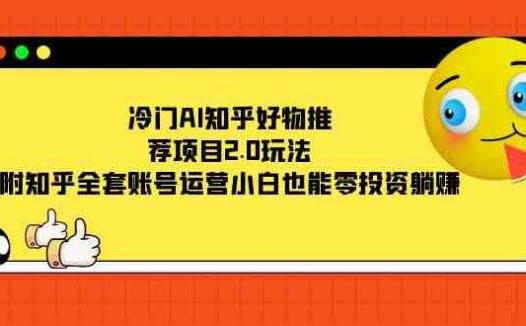 冷门AI知乎好物推荐项目2.0玩法，附知乎全套账号运营，小白也能零投资躺赚(零投资躺赚，冷门AI知乎好物推荐项目2.0教程)