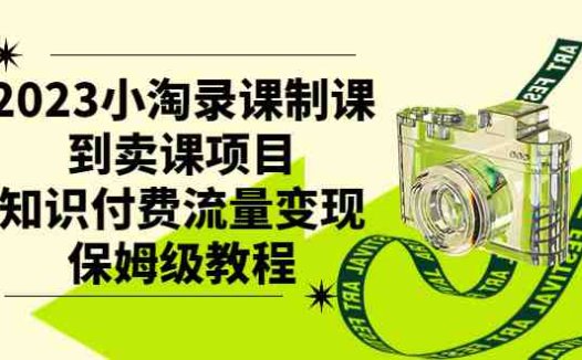 2023小淘录课制课到卖课项目,知识付费流量变现保姆级教程(2023小淘录课制课到卖课项目,知识付费流量变现保姆级教程)