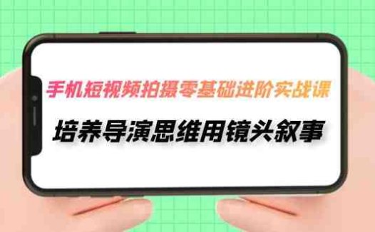 手机短视频拍摄-零基础进阶实操课,培养导演思维用镜头叙事(30节课)(零基础进阶实操课培养导演思维,用手机短视频讲述你的故事)