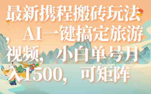最新携程搬砖玩法，AI一键搞定旅游视频，小白单号月入1500，可矩阵(AI助力携程搬砖新玩法小白单号月入1500，轻松开启短视频副业)