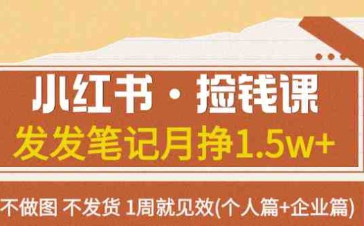 小红书·捡钱课 发发笔记月挣1.5w+不做图 不发货 1周就见效(个人篇+企业篇)(“小红书赚钱新方法无需制图、发货，1周见效”)