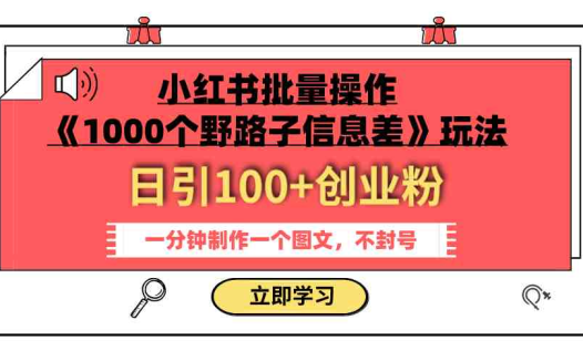小红书批量操作《1000个野路子信息差》玩法 日引100+创业粉 一分钟一个图文(《1000个野路子信息差》小红书批量操作教程日引100+创业粉，一分钟一个图文)