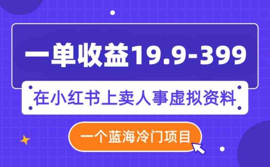 一单收益19.9-399，一个蓝海冷门项目，在小红书上卖人事虚拟资料(利用小红书平台，开启人事虚拟资料销售新商机)
