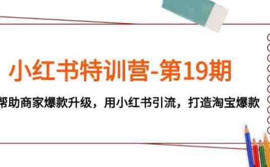 小红书特训营-第19期，帮助商家爆款升级，用小红书引流，打造淘宝爆款(小红书特训营第19期助力商家爆款升级与淘宝引流)
