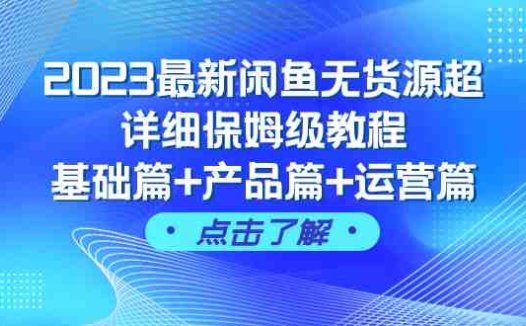 2023最新闲鱼无货源超详细保姆级教程，基础篇+产品篇+运营篇（43节课）(2023最新闲鱼无货源超详细保姆级教程从基础到进阶，全方位掌握闲鱼运营技巧。)