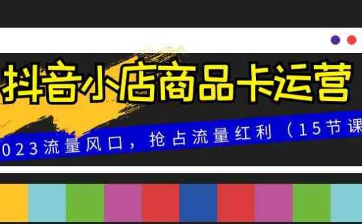 抖音小店商品卡运营，2023流量风口，抢占流量红利（15节课）(全面解析抖音小店商品卡运营策略与技巧)